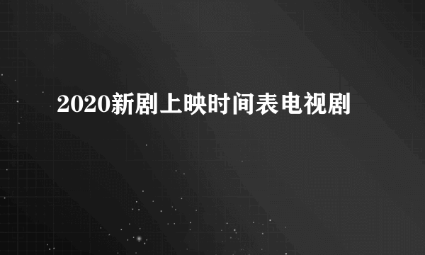 2020新剧上映时间表电视剧