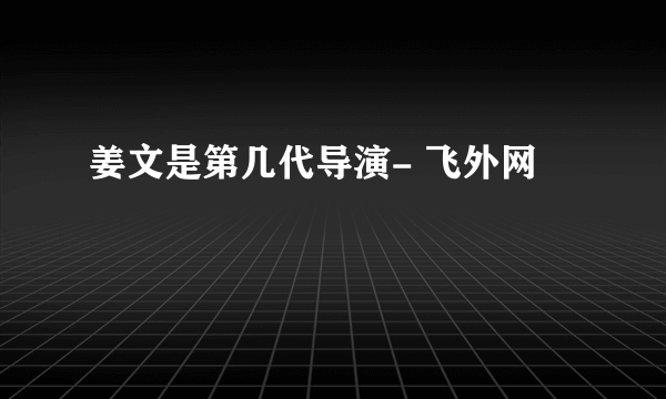 姜文是第几代导演- 飞外网