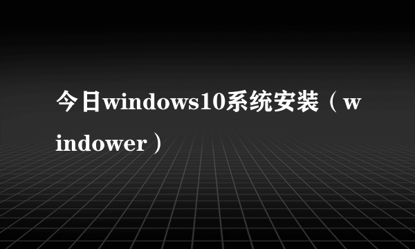 今日windows10系统安装（windower）