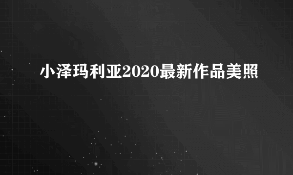 小泽玛利亚2020最新作品美照