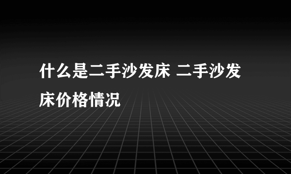 什么是二手沙发床 二手沙发床价格情况