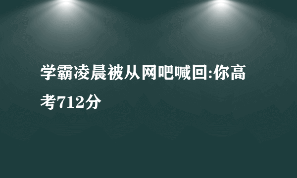 学霸凌晨被从网吧喊回:你高考712分