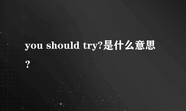 you should try?是什么意思？