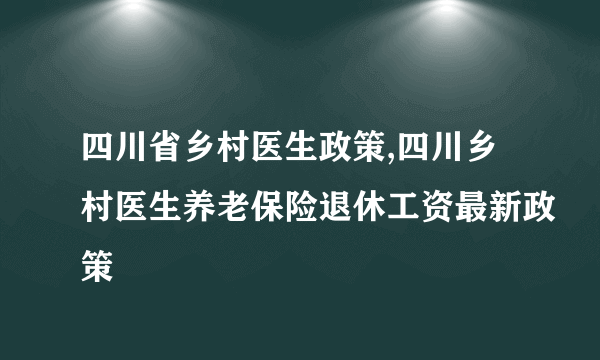 四川省乡村医生政策,四川乡村医生养老保险退休工资最新政策