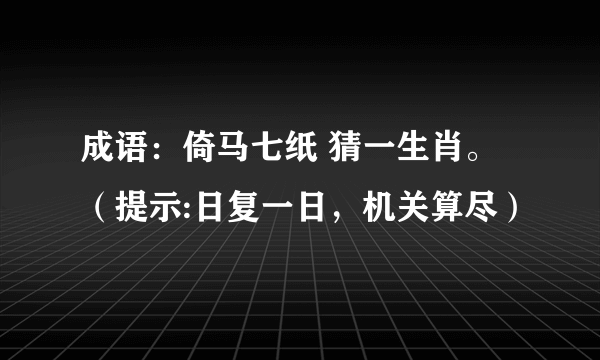 成语：倚马七纸 猜一生肖。（提示:日复一日，机关算尽）