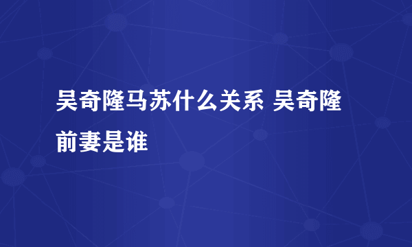 吴奇隆马苏什么关系 吴奇隆前妻是谁