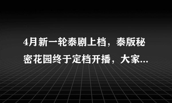 4月新一轮泰剧上档，泰版秘密花园终于定档开播，大家要追吗？