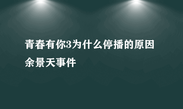 青春有你3为什么停播的原因 余景天事件