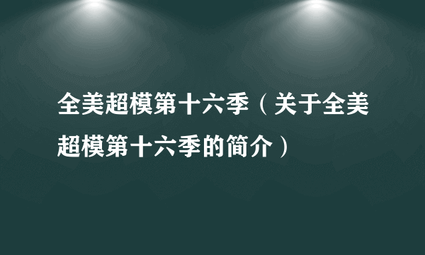 全美超模第十六季（关于全美超模第十六季的简介）