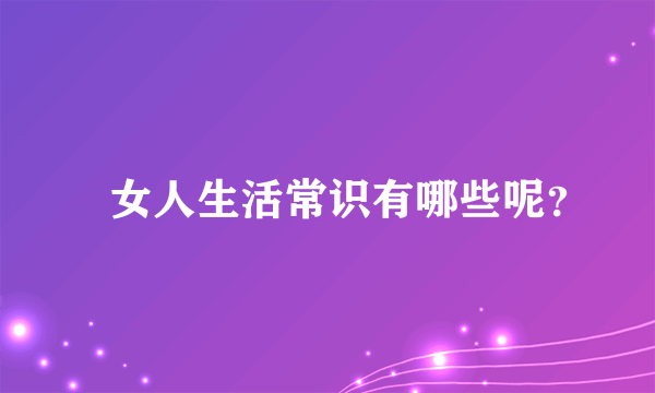 ​女人生活常识有哪些呢？