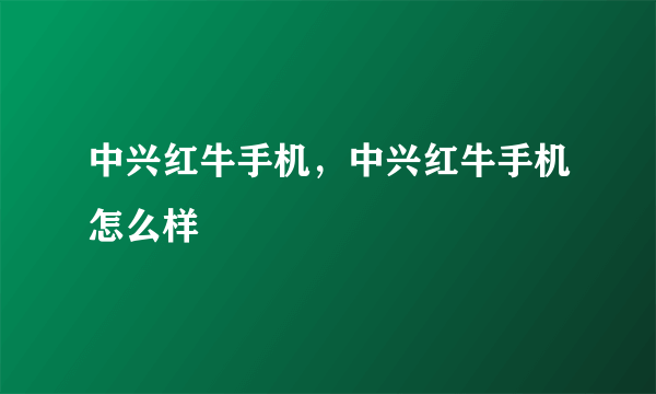 中兴红牛手机，中兴红牛手机怎么样