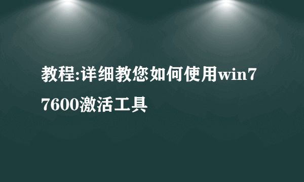 教程:详细教您如何使用win7 7600激活工具