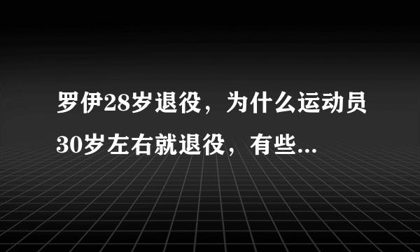 罗伊28岁退役，为什么运动员30岁左右就退役，有些甚至更早？