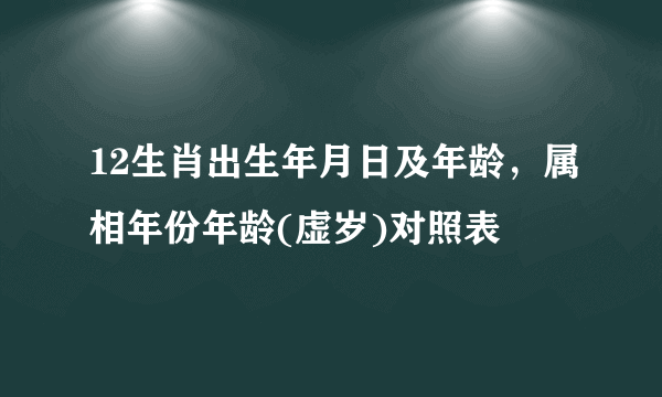 12生肖出生年月日及年龄，属相年份年龄(虚岁)对照表