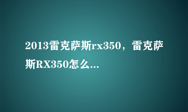 2013雷克萨斯rx350，雷克萨斯RX350怎么样价格多少