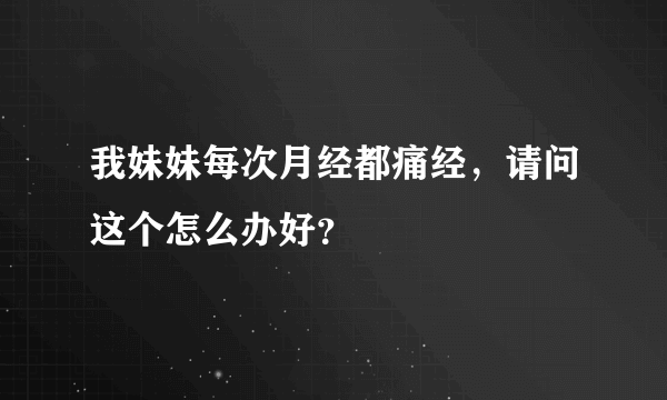 我妹妹每次月经都痛经，请问这个怎么办好？