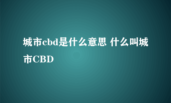 城市cbd是什么意思 什么叫城市CBD