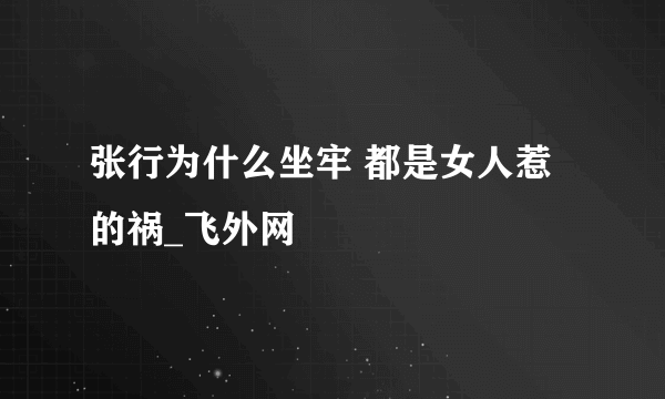 张行为什么坐牢 都是女人惹的祸_飞外网