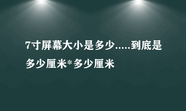 7寸屏幕大小是多少.....到底是多少厘米*多少厘米