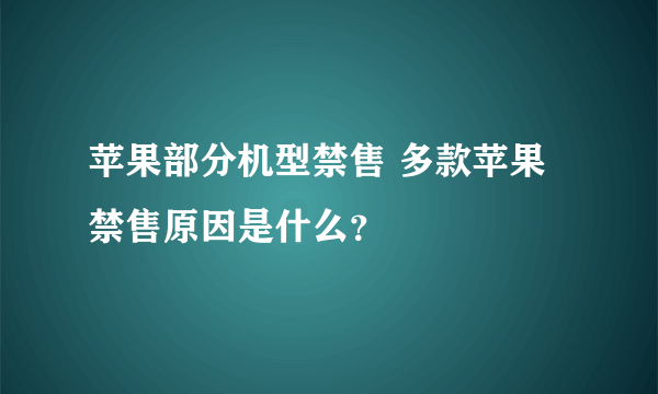 苹果部分机型禁售 多款苹果禁售原因是什么？