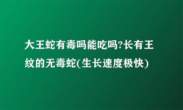 大王蛇有毒吗能吃吗?长有王纹的无毒蛇(生长速度极快)