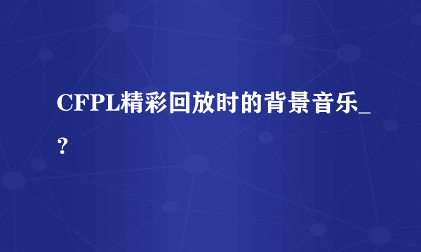 CFPL精彩回放时的背景音乐_？