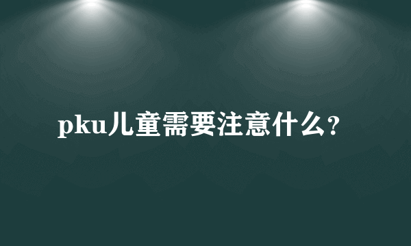 pku儿童需要注意什么？