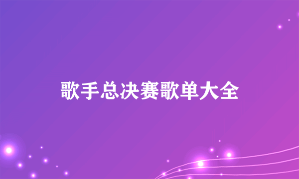 歌手总决赛歌单大全