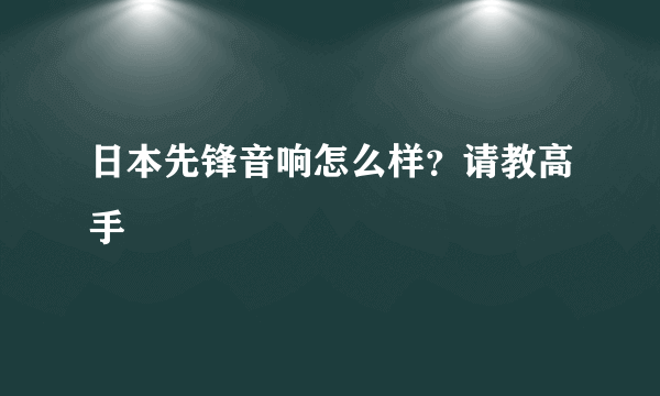 日本先锋音响怎么样？请教高手