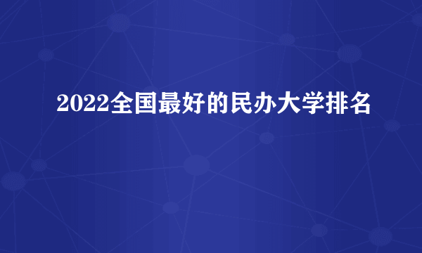 2022全国最好的民办大学排名