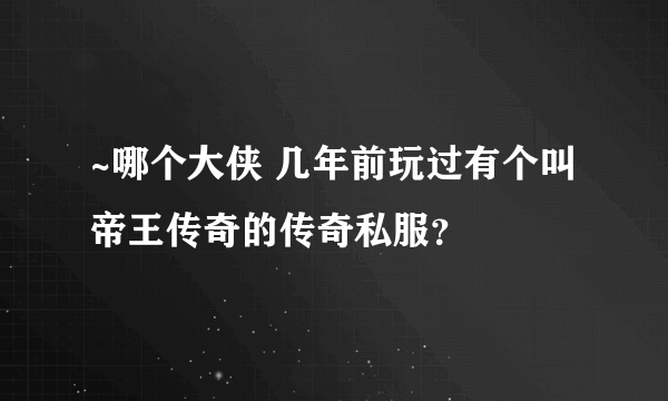 ~哪个大侠 几年前玩过有个叫帝王传奇的传奇私服？