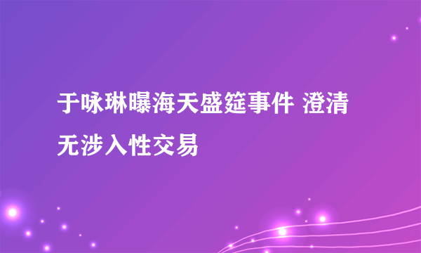 于咏琳曝海天盛筵事件 澄清无涉入性交易