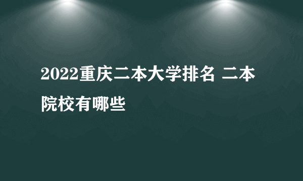 2022重庆二本大学排名 二本院校有哪些