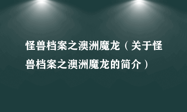 怪兽档案之澳洲魔龙（关于怪兽档案之澳洲魔龙的简介）