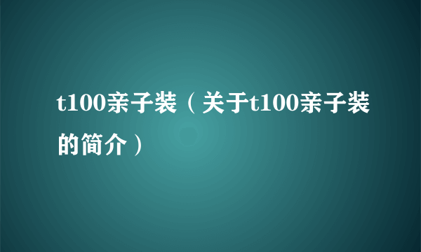 t100亲子装（关于t100亲子装的简介）