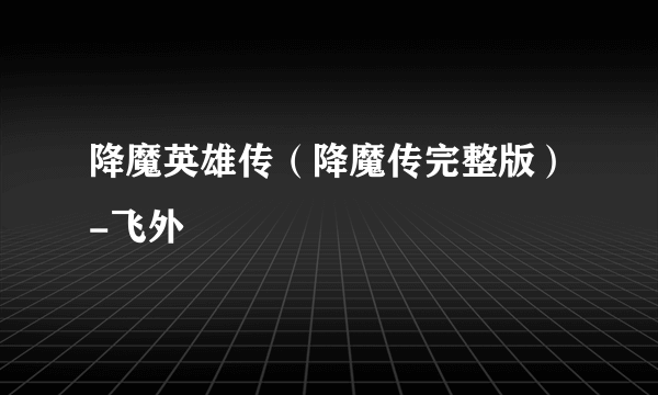 降魔英雄传（降魔传完整版）-飞外