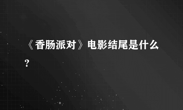 《香肠派对》电影结尾是什么?