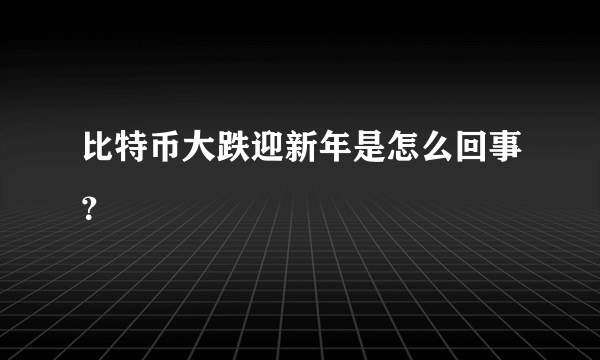 比特币大跌迎新年是怎么回事？