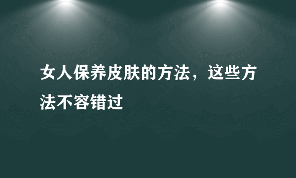 女人保养皮肤的方法，这些方法不容错过