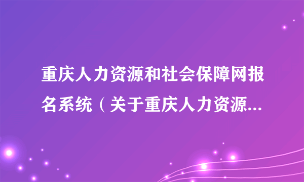 重庆人力资源和社会保障网报名系统（关于重庆人力资源和社会保障网报名系统的简介）