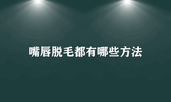 嘴唇脱毛都有哪些方法