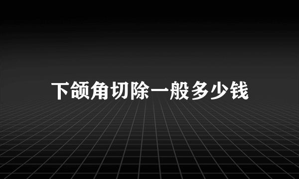 下颌角切除一般多少钱