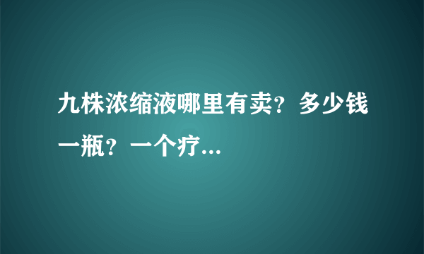 九株浓缩液哪里有卖？多少钱一瓶？一个疗...