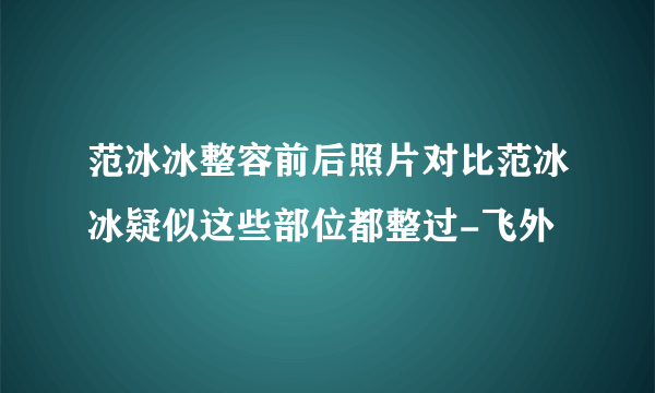 范冰冰整容前后照片对比范冰冰疑似这些部位都整过-飞外