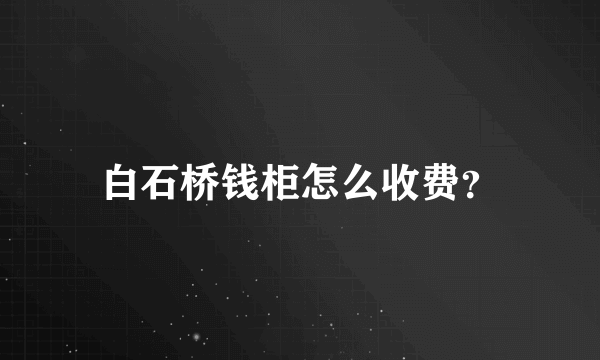 白石桥钱柜怎么收费？