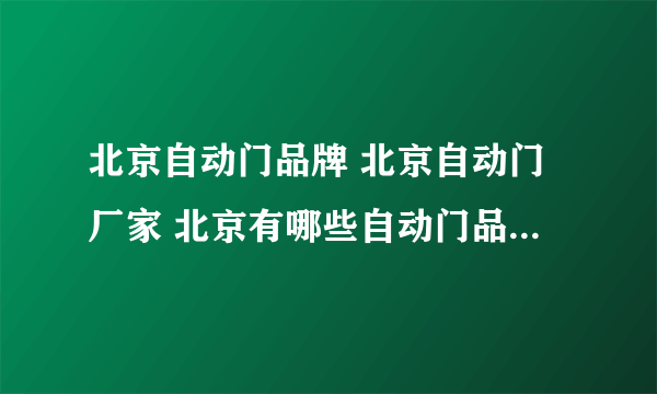 北京自动门品牌 北京自动门厂家 北京有哪些自动门品牌【品牌库】