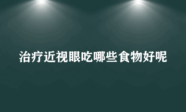 治疗近视眼吃哪些食物好呢