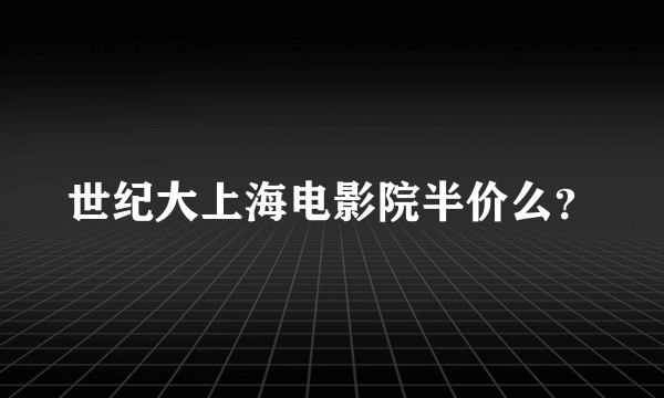 世纪大上海电影院半价么？