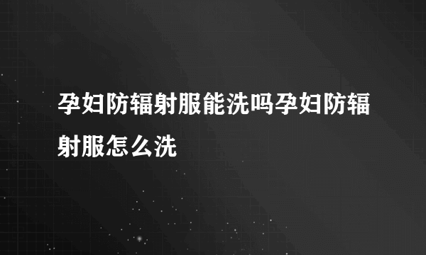 孕妇防辐射服能洗吗孕妇防辐射服怎么洗