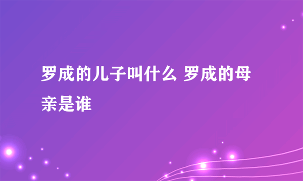 罗成的儿子叫什么 罗成的母亲是谁